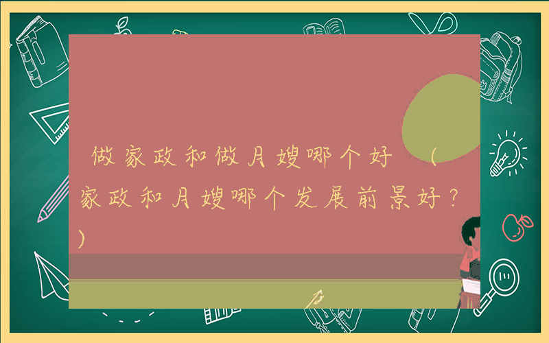 做家政和做月嫂哪个好 (家政和月嫂哪个发展前景好？)